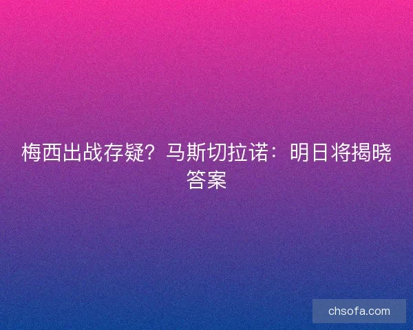 梅西出战存疑？马斯切拉诺：明日将揭晓答案