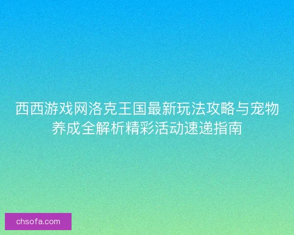 西西游戏网洛克王国最新玩法攻略与宠物养成全解析精彩活动速递指南 西西游戏网洛克王国最新玩法攻略与宠物养成全解析精彩活动速递指南
